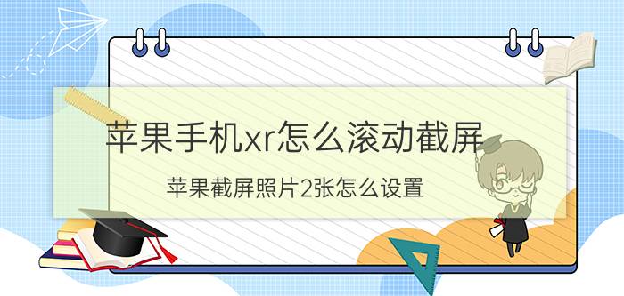 苹果手机xr怎么滚动截屏 苹果截屏照片2张怎么设置？